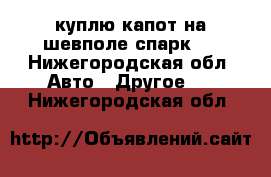 куплю капот на шевполе спарк 1 - Нижегородская обл. Авто » Другое   . Нижегородская обл.